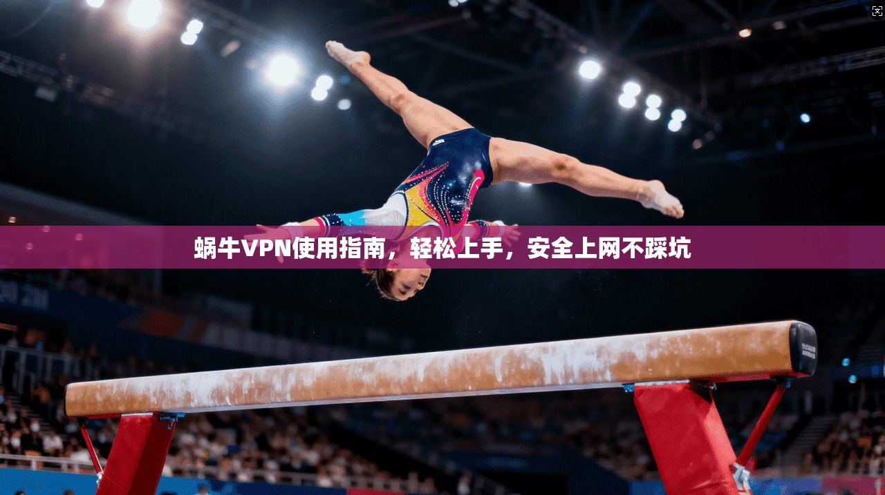 蜗牛VPN使用指南，轻松上手，安全上网不踩坑