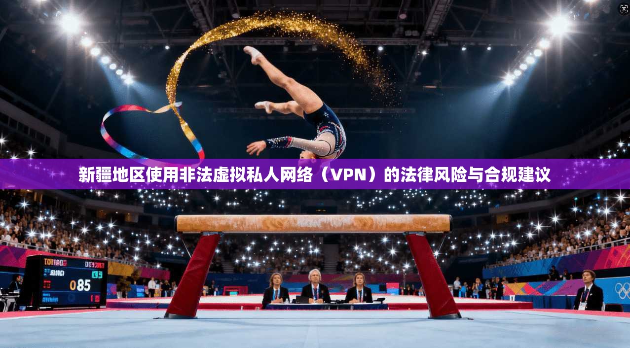 新疆地区使用非法虚拟私人网络（VPN）的法律风险与合规建议