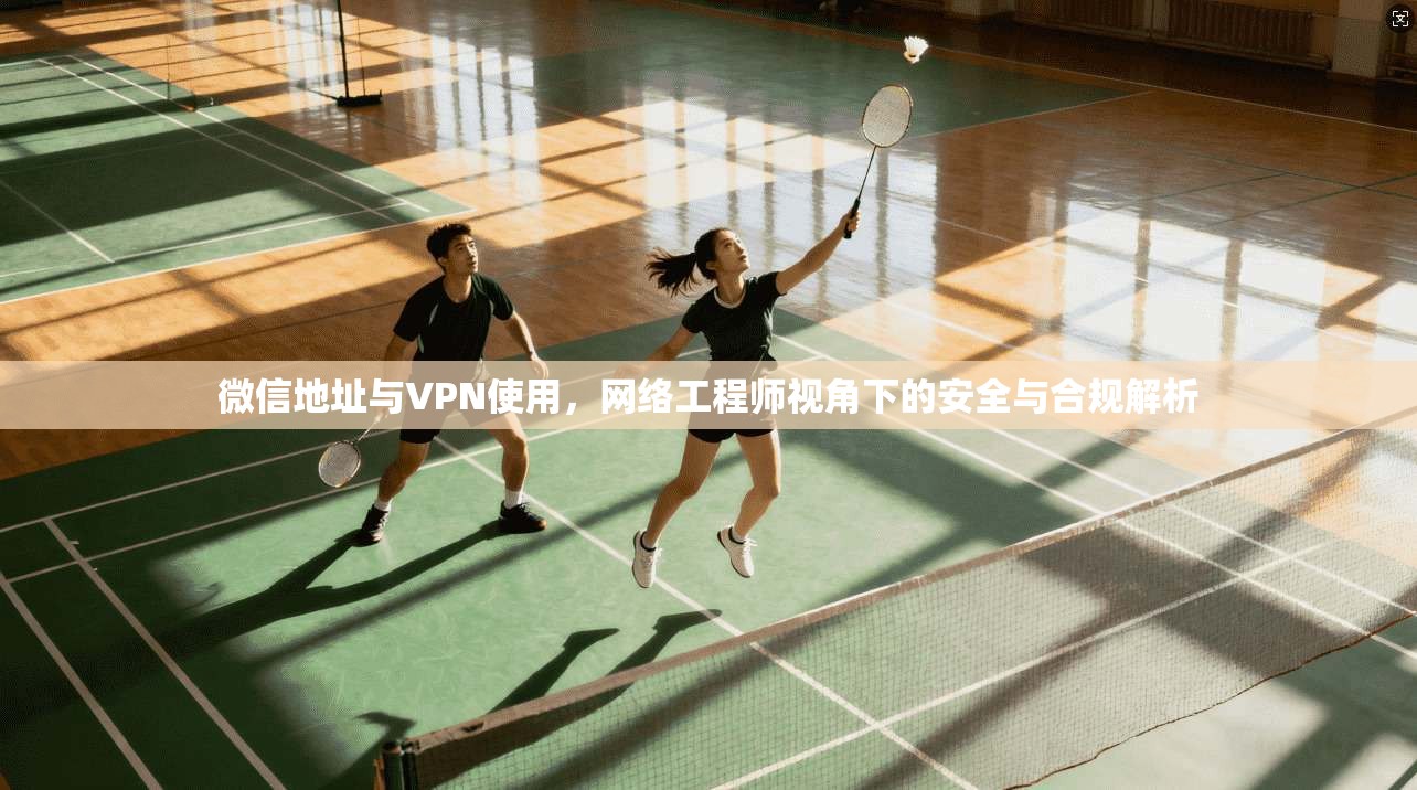 微信地址与VPN使用，网络工程师视角下的安全与合规解析