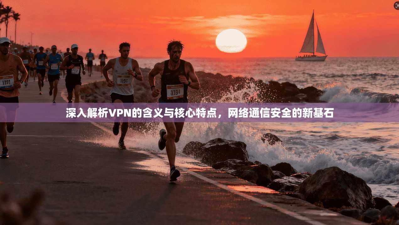 深入解析VPN的含义与核心特点，网络通信安全的新基石