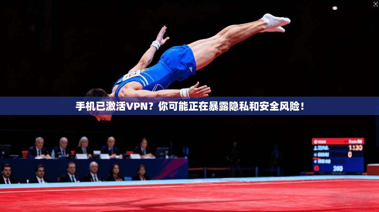 手机已激活VPN？你可能正在暴露隐私和安全风险！