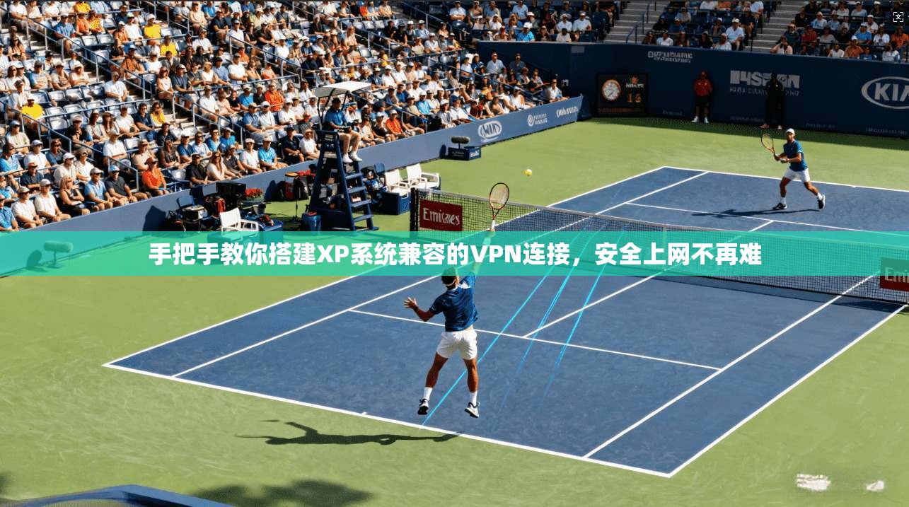 手把手教你搭建XP系统兼容的VPN连接，安全上网不再难