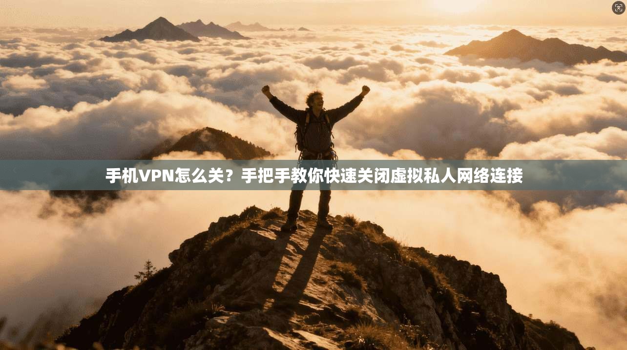 手机VPN怎么关？手把手教你快速关闭虚拟私人网络连接