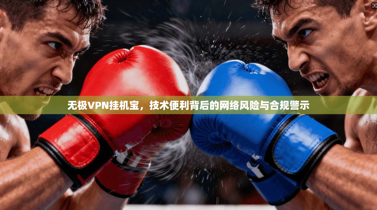 无极VPN挂机宝，技术便利背后的网络风险与合规警示