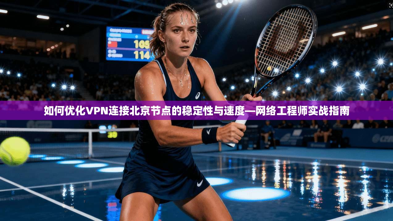 如何优化VPN连接北京节点的稳定性与速度—网络工程师实战指南