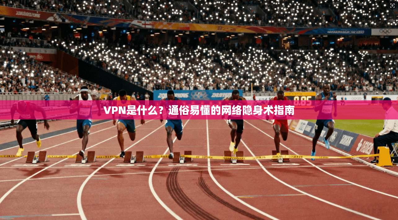 VPN是什么？通俗易懂的网络隐身术指南
