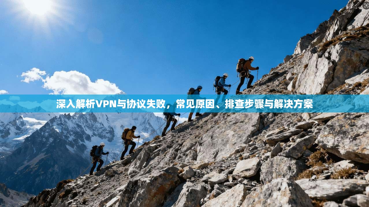 深入解析VPN与协议失败，常见原因、排查步骤与解决方案