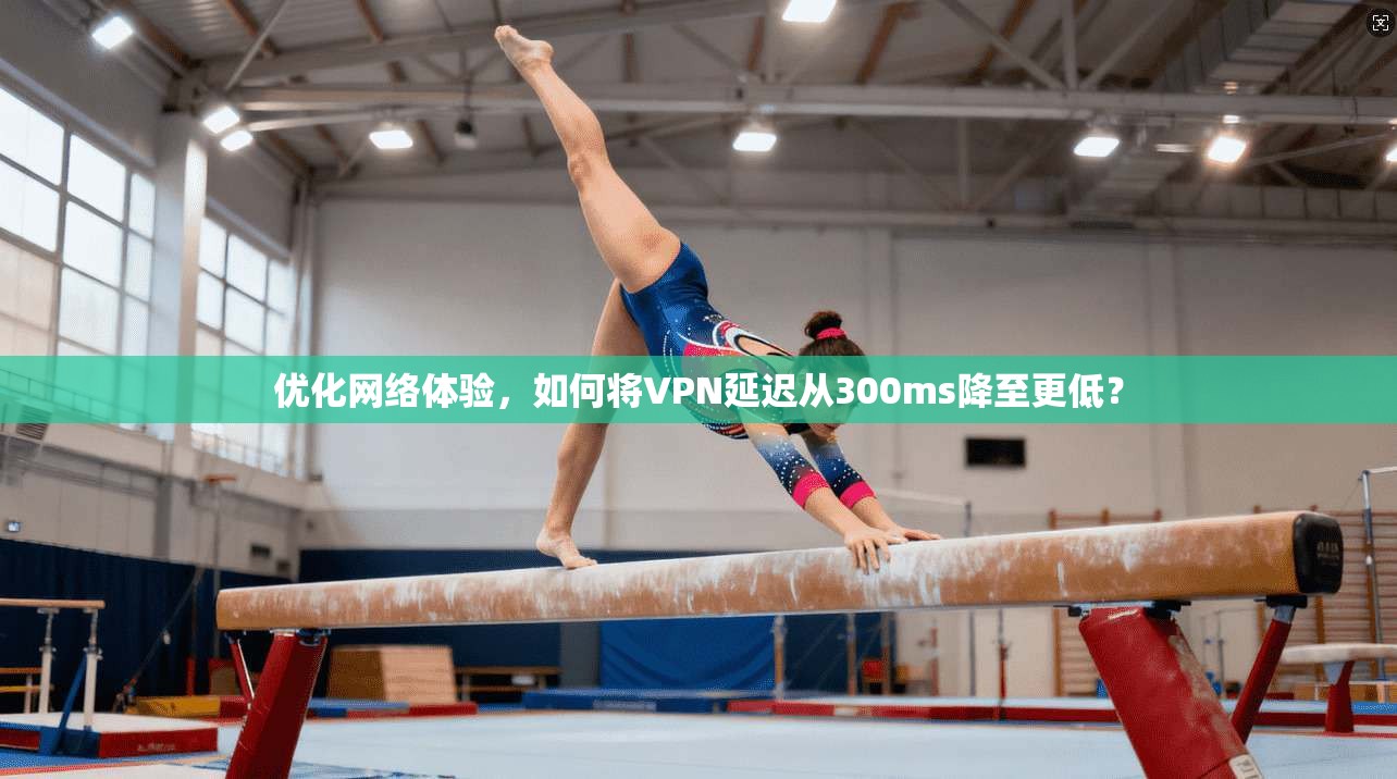 优化网络体验，如何将VPN延迟从300ms降至更低？