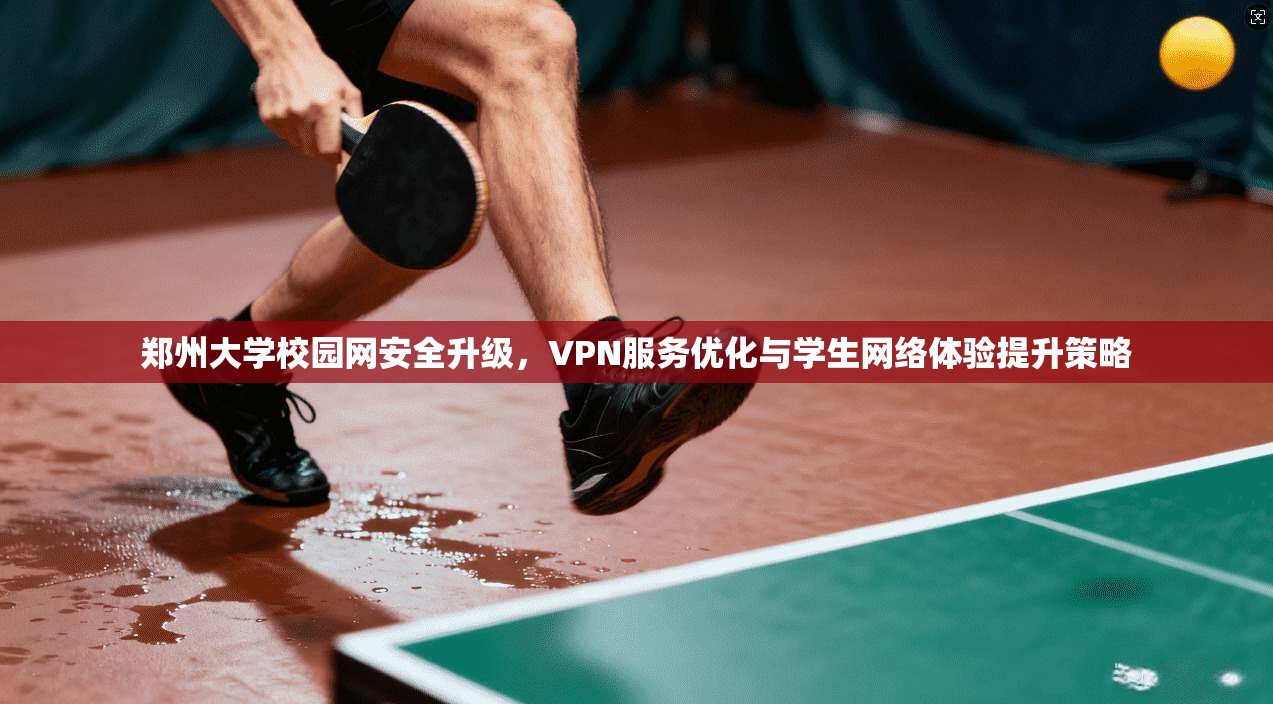 郑州大学校园网安全升级，VPN服务优化与学生网络体验提升策略
