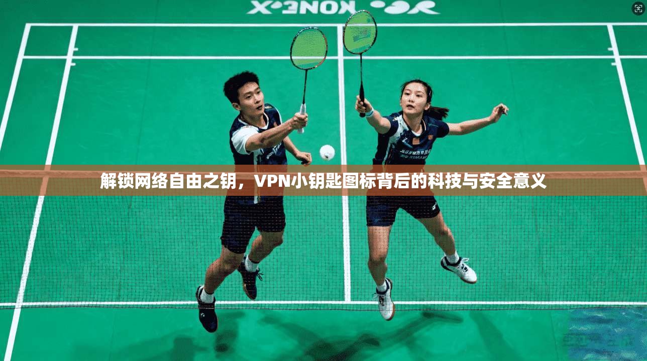 解锁网络自由之钥，VPN小钥匙图标背后的科技与安全意义