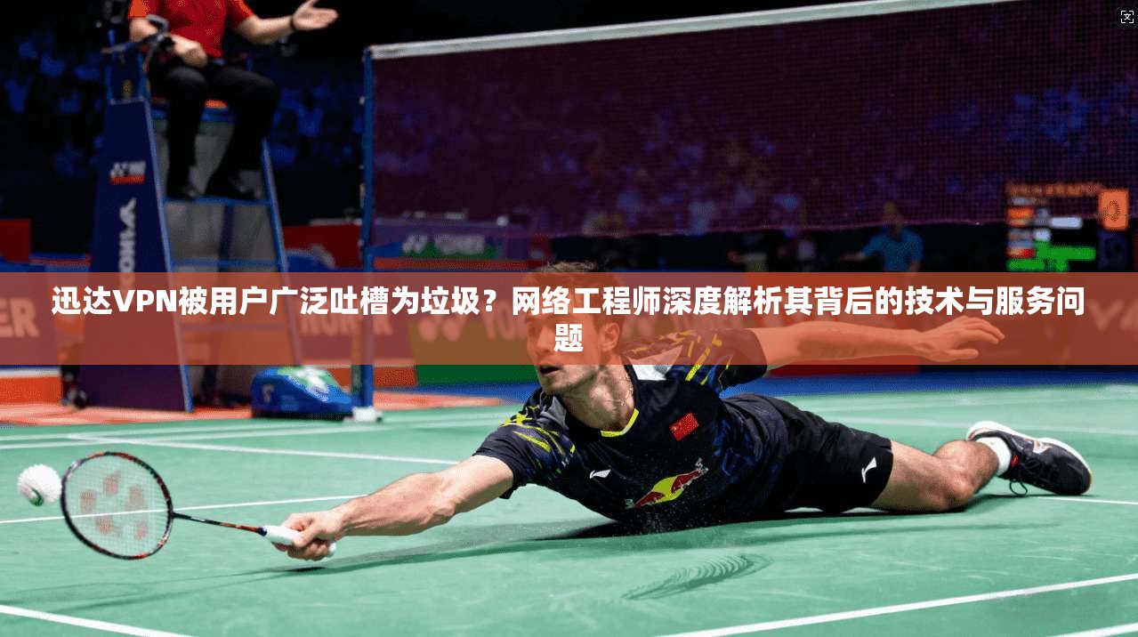 迅达VPN被用户广泛吐槽为垃圾？网络工程师深度解析其背后的技术与服务问题