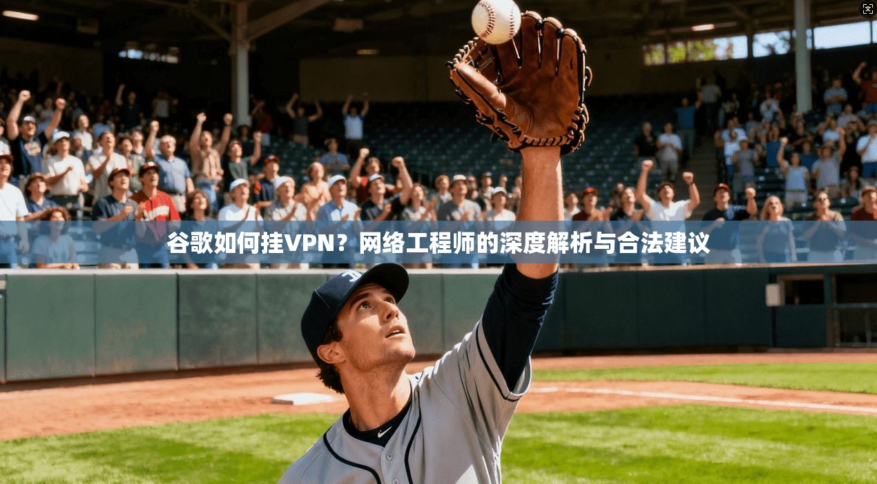谷歌如何挂VPN？网络工程师的深度解析与合法建议