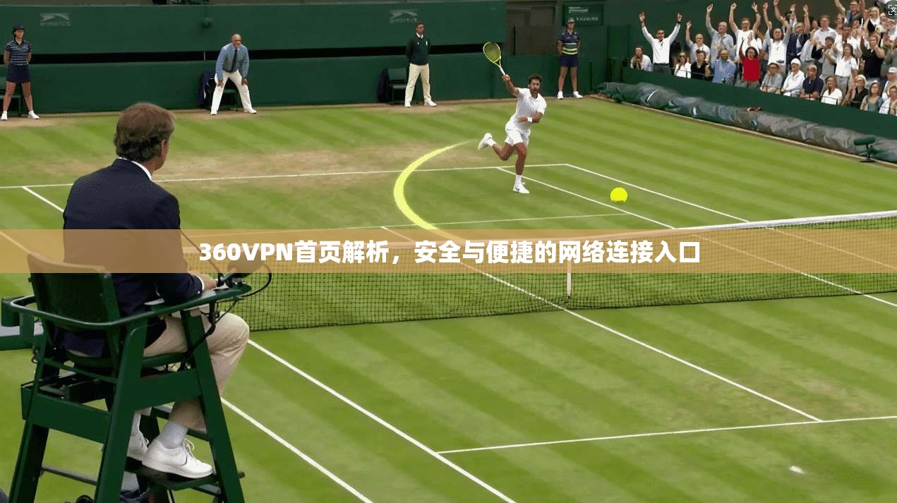 360VPN首页解析，安全与便捷的网络连接入口