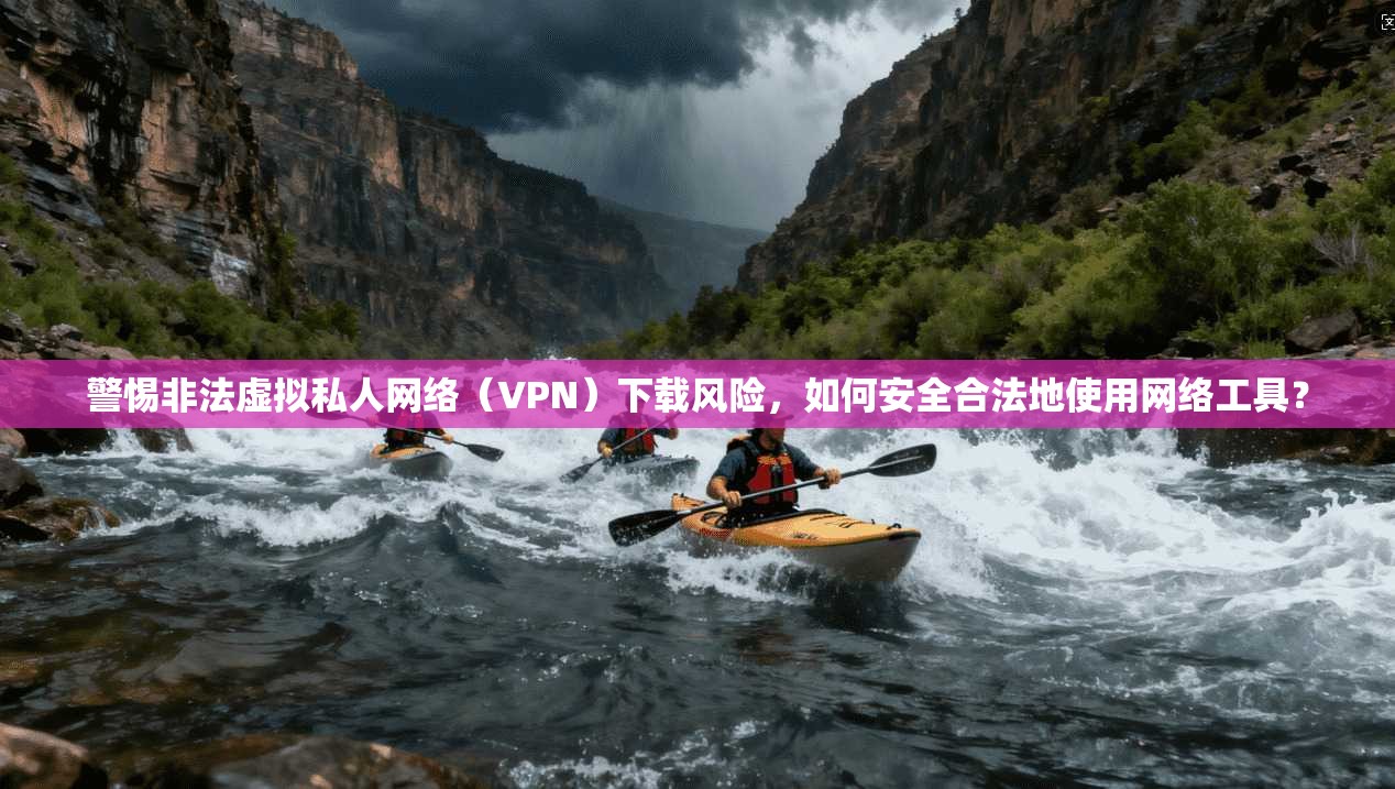 警惕非法虚拟私人网络（VPN）下载风险，如何安全合法地使用网络工具？