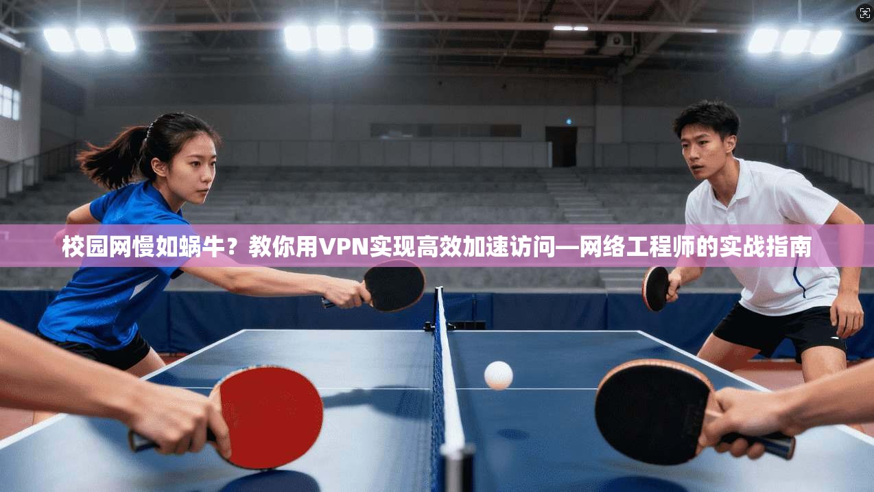 校园网慢如蜗牛？教你用VPN实现高效加速访问—网络工程师的实战指南