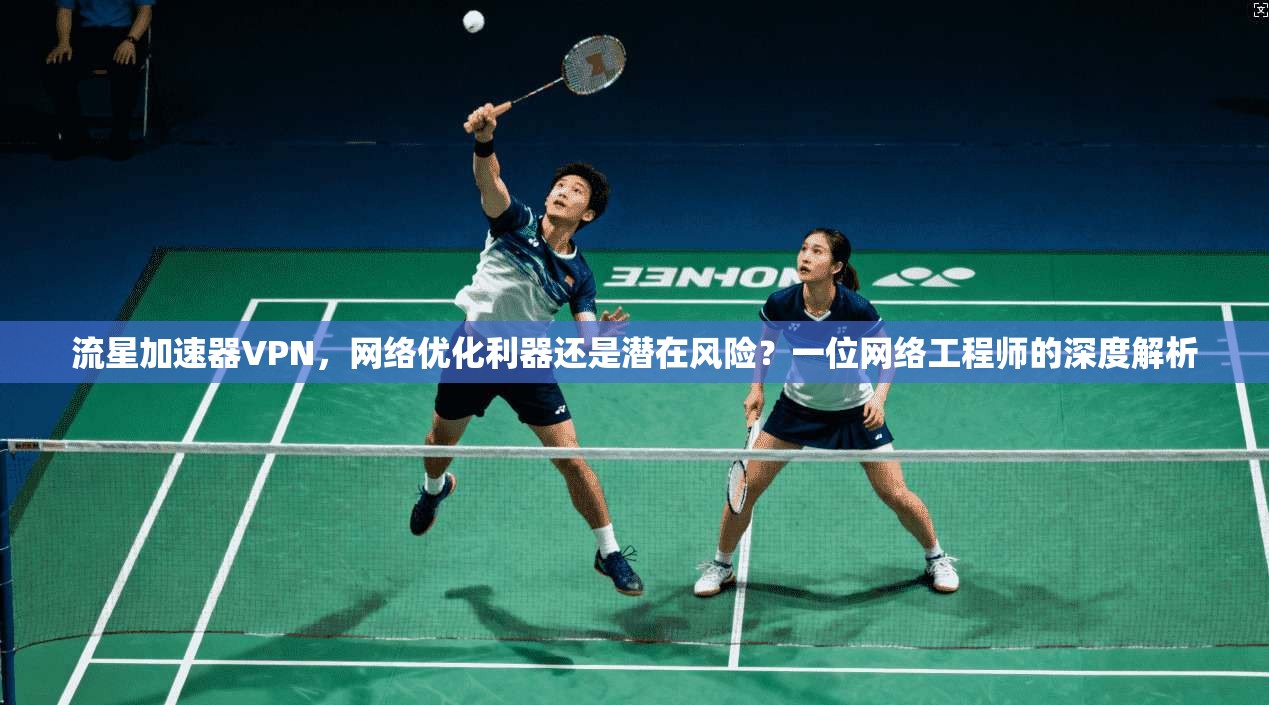 流星加速器VPN，网络优化利器还是潜在风险？一位网络工程师的深度解析