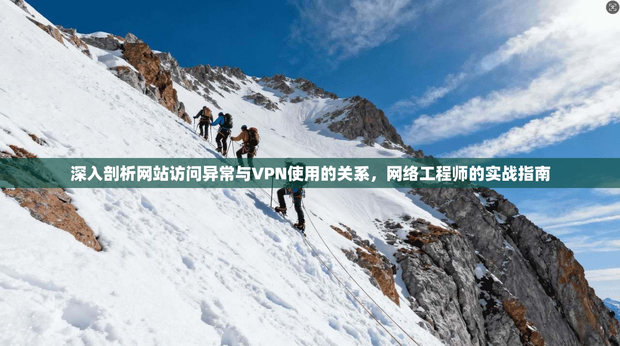 深入剖析网站访问异常与VPN使用的关系，网络工程师的实战指南