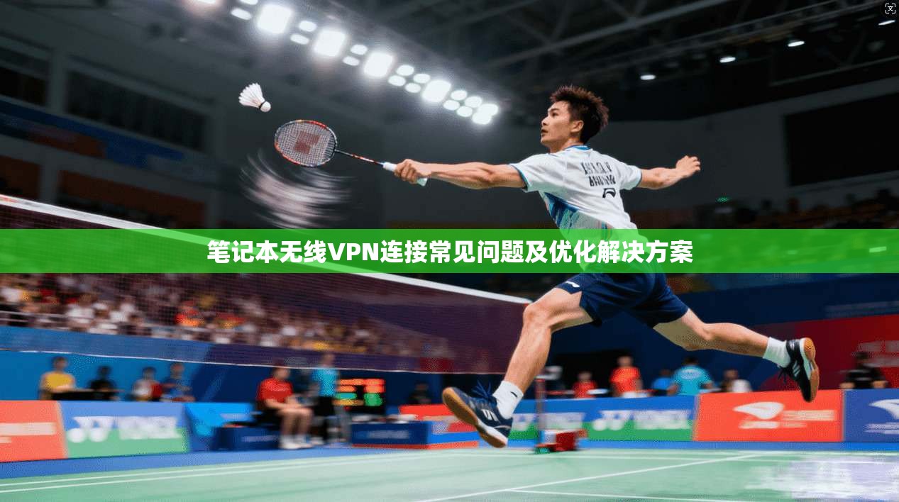 笔记本无线VPN连接常见问题及优化解决方案