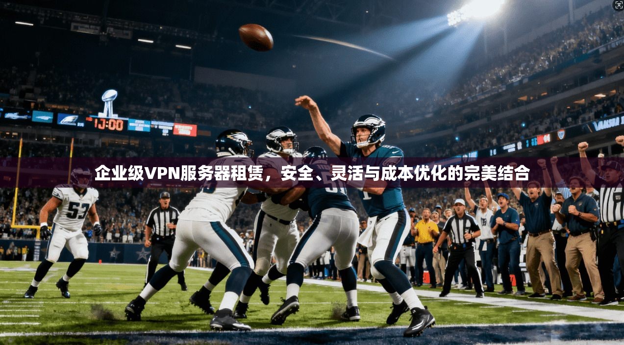 企业级VPN服务器租赁，安全、灵活与成本优化的完美结合