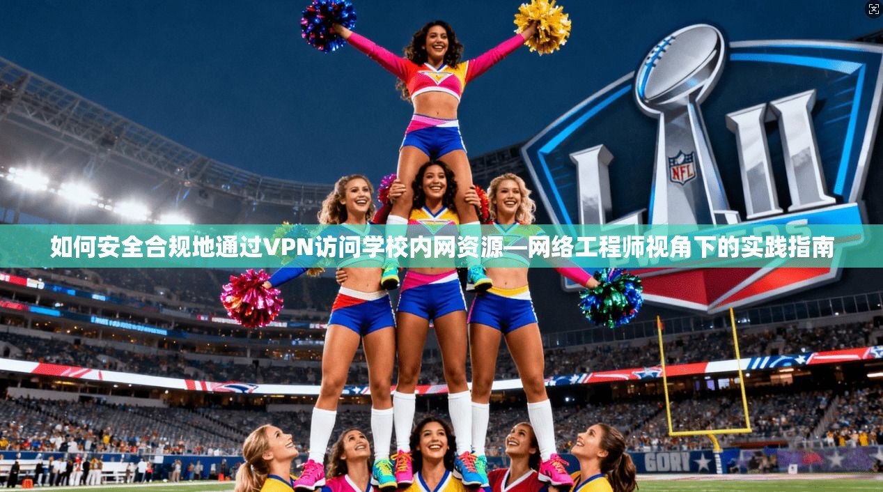 如何安全合规地通过VPN访问学校内网资源—网络工程师视角下的实践指南