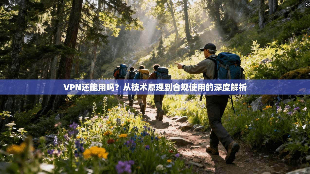 VPN还能用吗？从技术原理到合规使用的深度解析