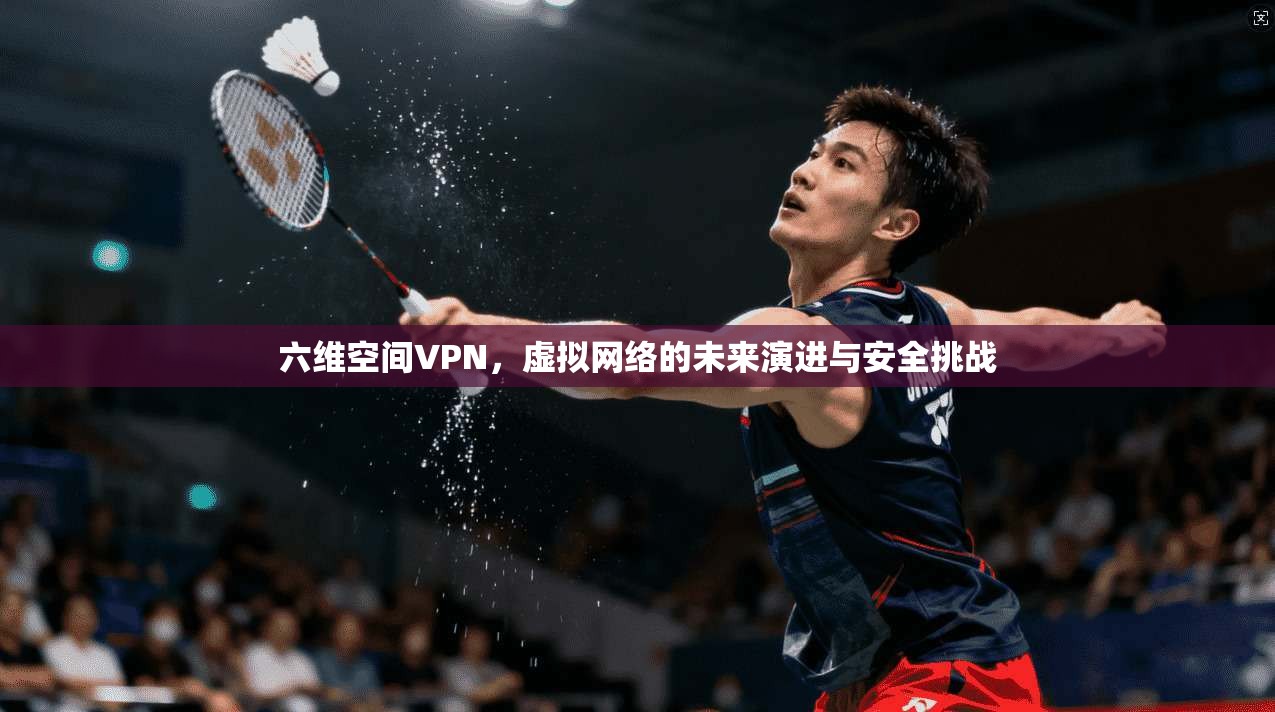 六维空间VPN，虚拟网络的未来演进与安全挑战