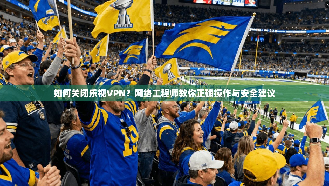 如何关闭乐视VPN？网络工程师教你正确操作与安全建议