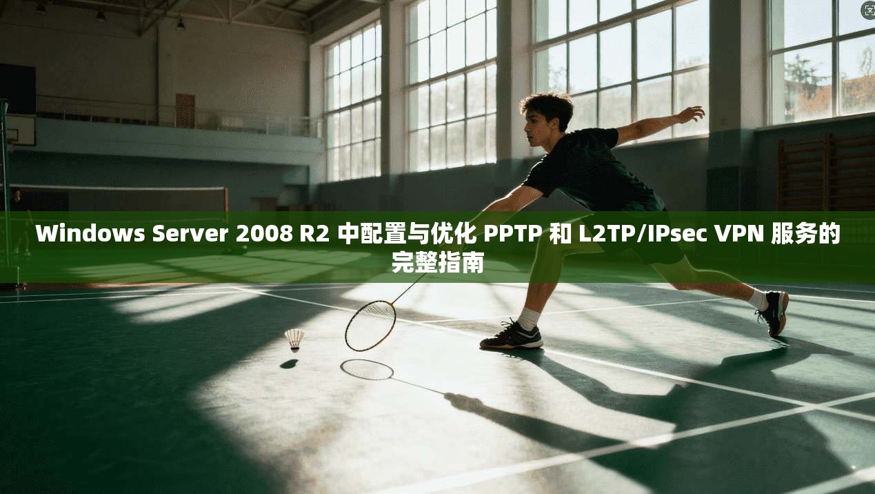Windows Server 2008 R2 中配置与优化 PPTP 和 L2TP/IPsec VPN 服务的完整指南