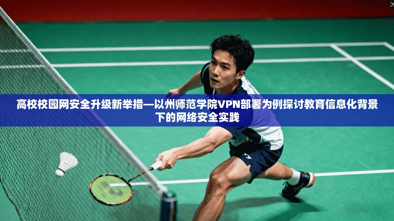 高校校园网安全升级新举措—以州师范学院VPN部署为例探讨教育信息化背景下的网络安全实践