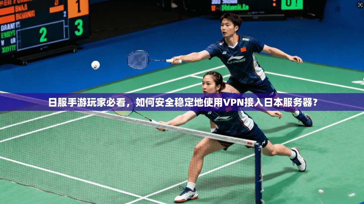日服手游玩家必看，如何安全稳定地使用VPN接入日本服务器？