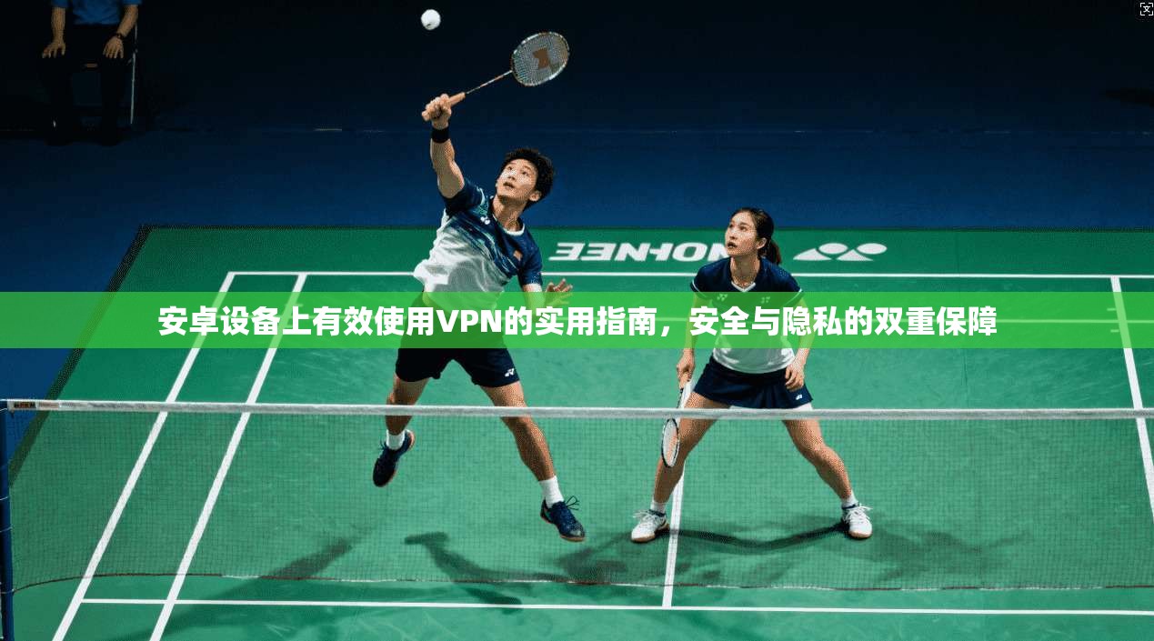 安卓设备上有效使用VPN的实用指南，安全与隐私的双重保障