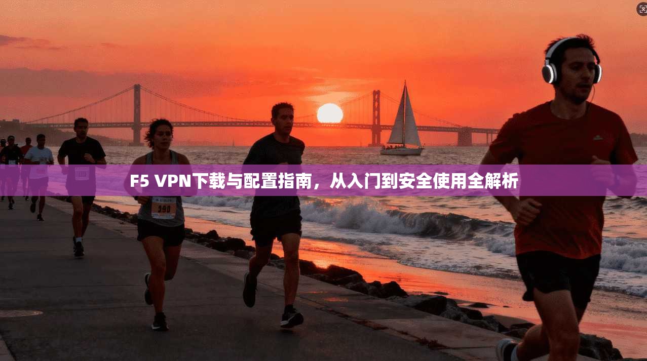 F5 VPN下载与配置指南，从入门到安全使用全解析
