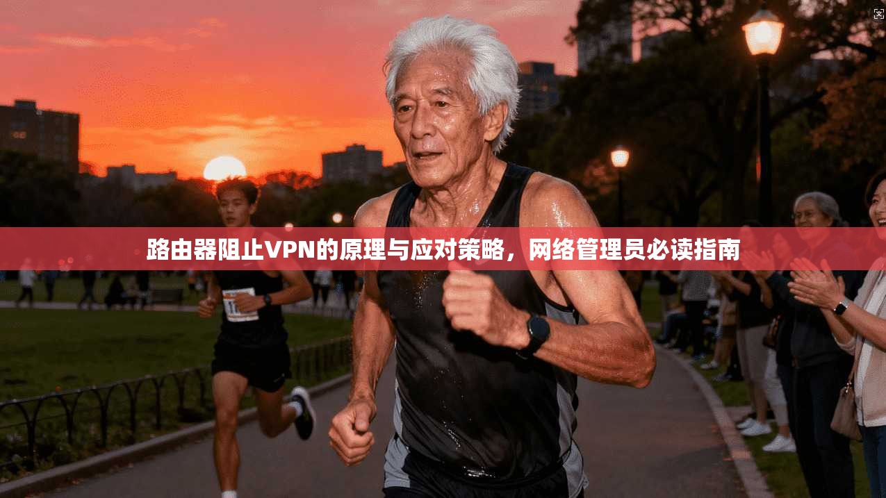 路由器阻止VPN的原理与应对策略，网络管理员必读指南