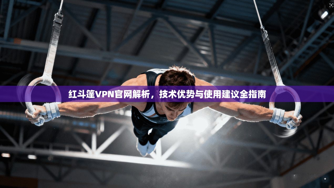 红斗篷VPN官网解析，技术优势与使用建议全指南