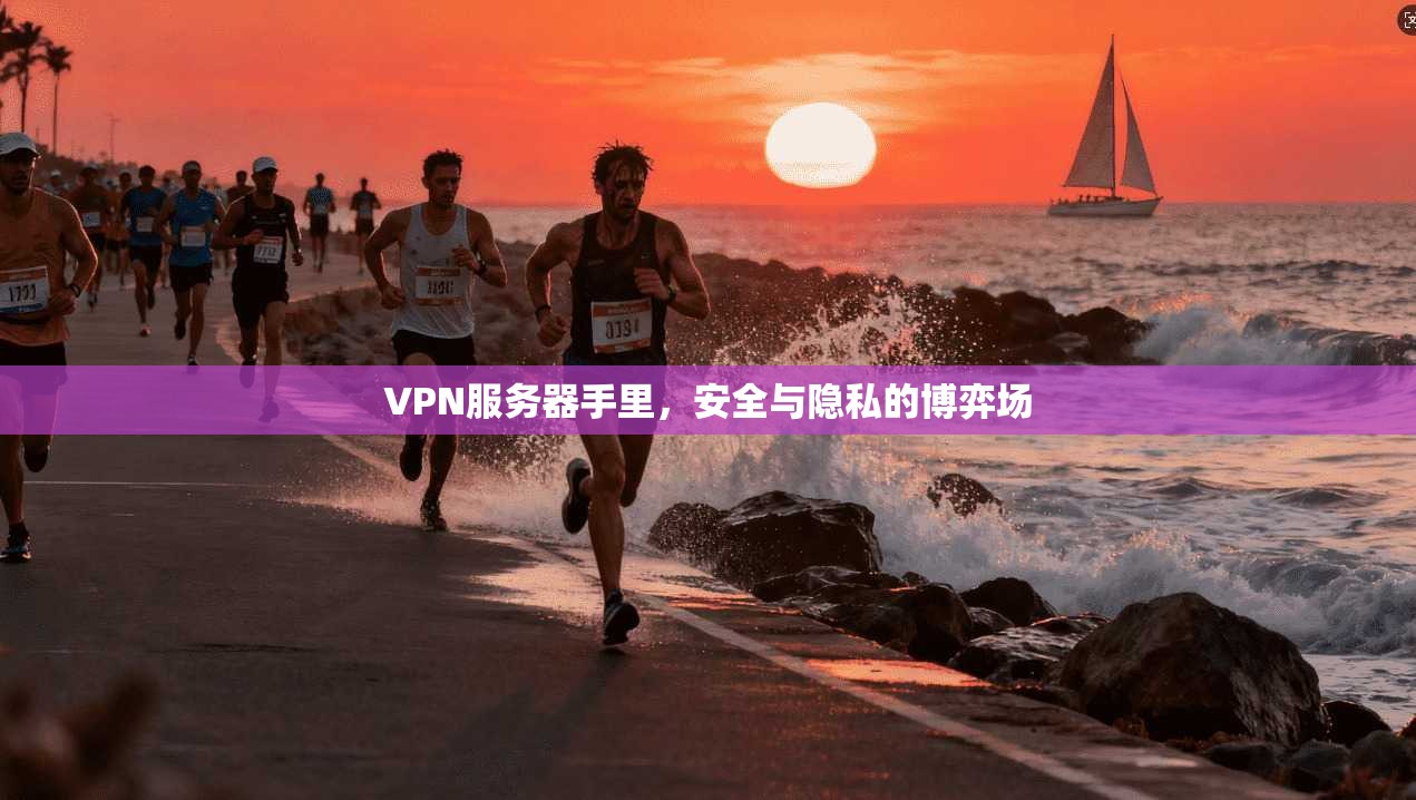 VPN服务器手里，安全与隐私的博弈场