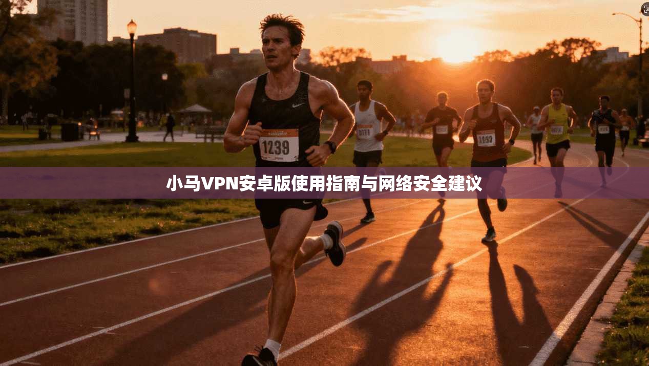 小马VPN安卓版使用指南与网络安全建议