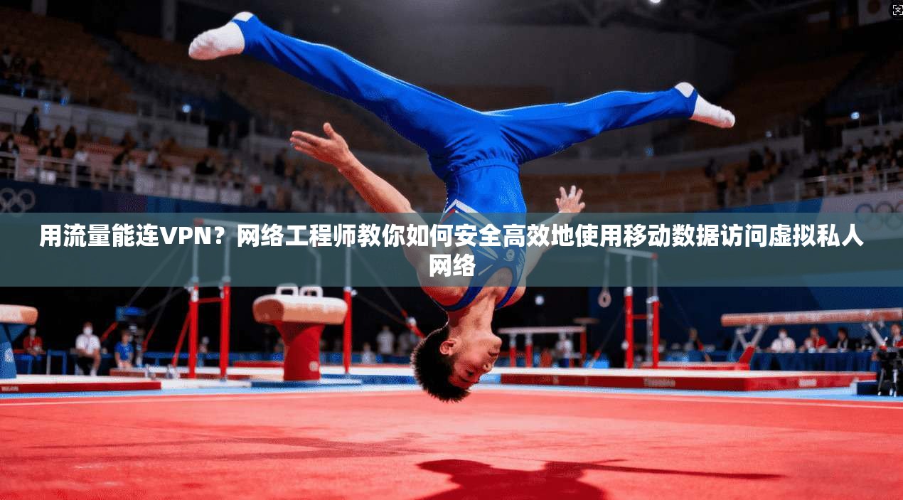 用流量能连VPN？网络工程师教你如何安全高效地使用移动数据访问虚拟私人网络