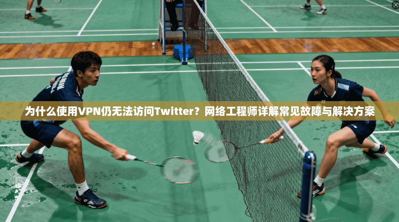 为什么使用VPN仍无法访问Twitter？网络工程师详解常见故障与解决方案