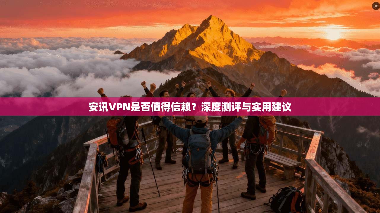 安讯VPN是否值得信赖？深度测评与实用建议