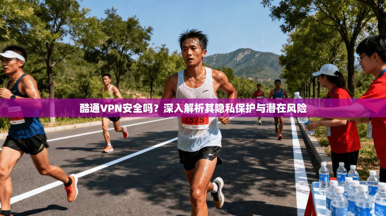 酷通VPN安全吗？深入解析其隐私保护与潜在风险