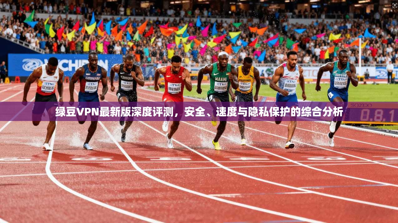 绿豆VPN最新版深度评测，安全、速度与隐私保护的综合分析