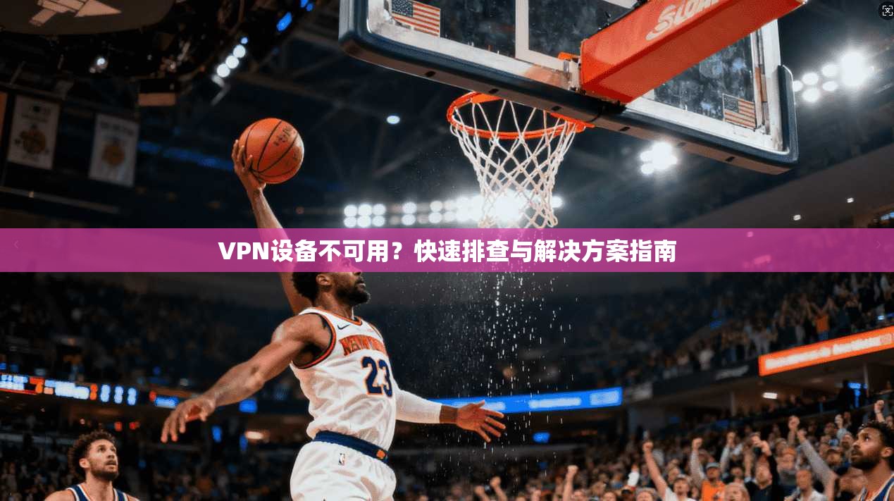 VPN设备不可用？快速排查与解决方案指南