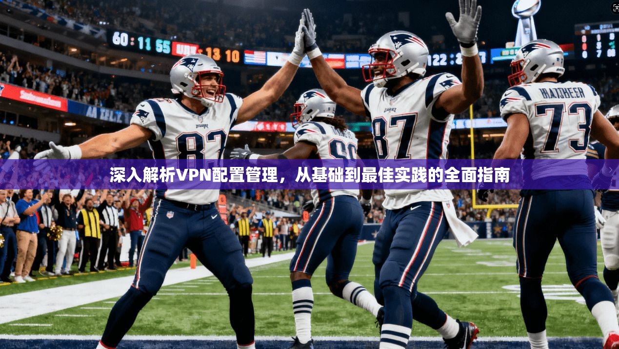 深入解析VPN配置管理，从基础到最佳实践的全面指南