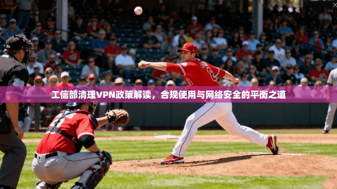 工信部清理VPN政策解读，合规使用与网络安全的平衡之道