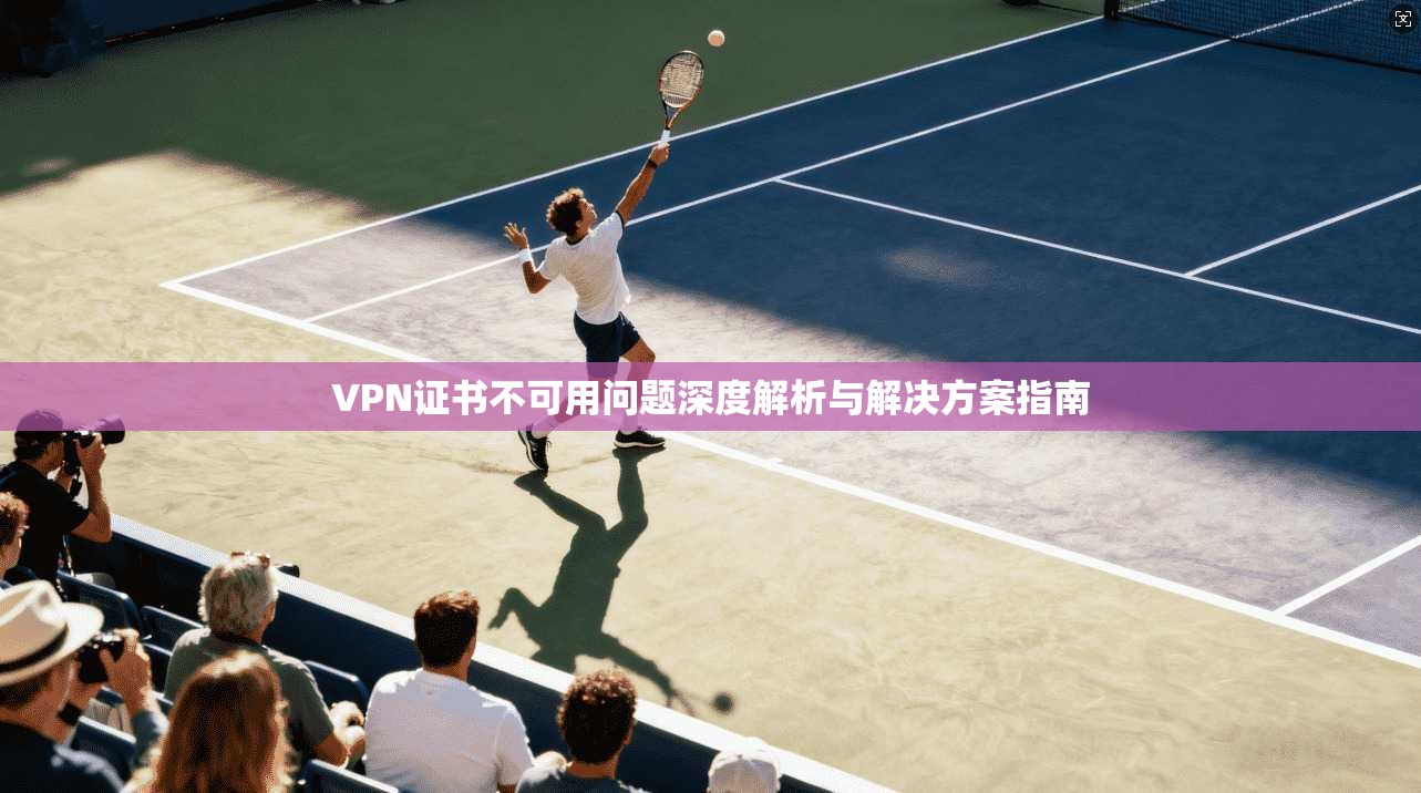 VPN证书不可用问题深度解析与解决方案指南