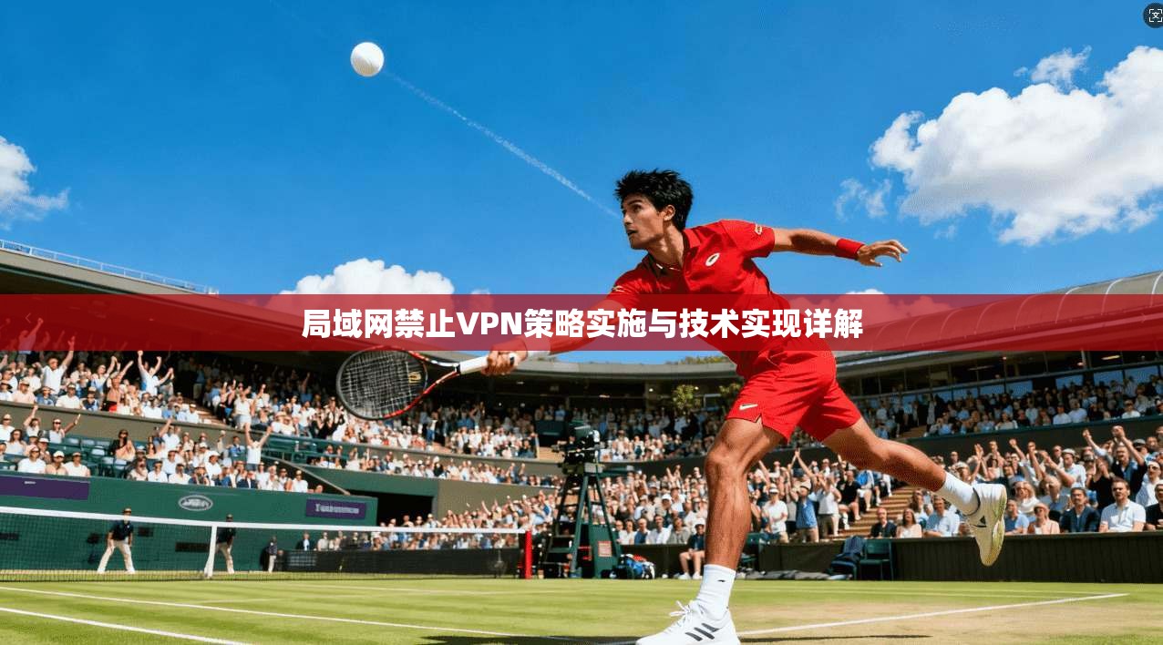 局域网禁止VPN策略实施与技术实现详解