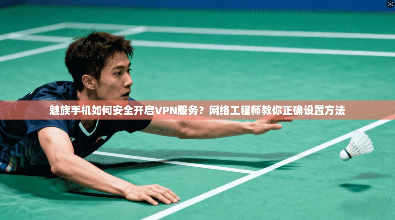 魅族手机如何安全开启VPN服务？网络工程师教你正确设置方法