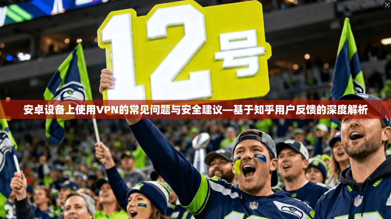 安卓设备上使用VPN的常见问题与安全建议—基于知乎用户反馈的深度解析