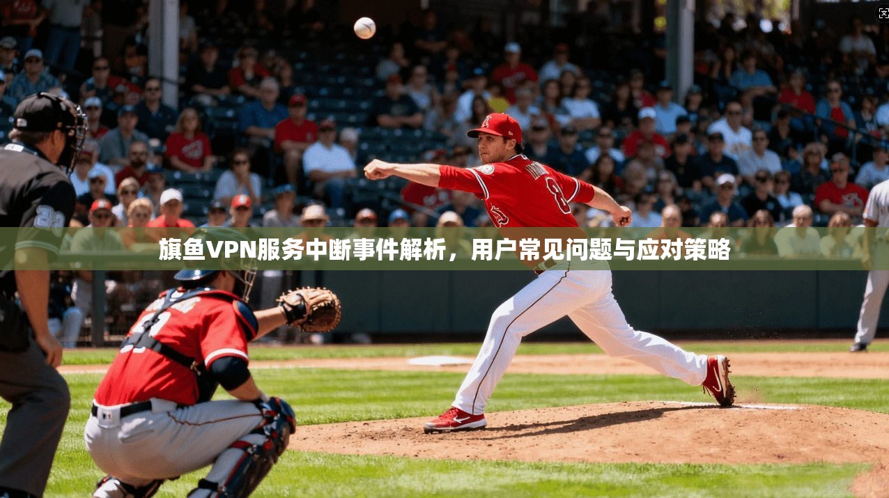 旗鱼VPN服务中断事件解析，用户常见问题与应对策略