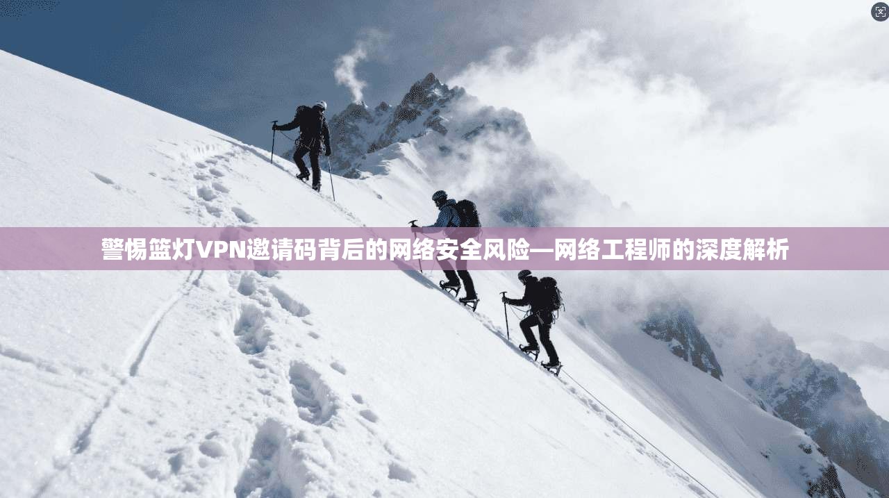 警惕篮灯VPN邀请码背后的网络安全风险—网络工程师的深度解析